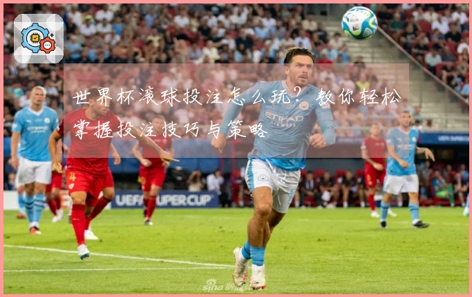 世界杯滚球投注怎么玩？教你轻松掌握投注技巧与策略