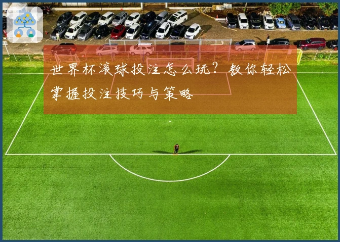世界杯滚球投注怎么玩？教你轻松掌握投注技巧与策略
