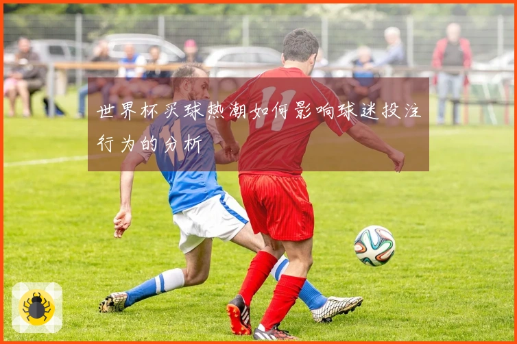 世界杯买球热潮如何影响球迷投注行为的分析
