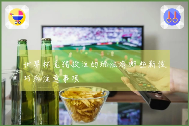 世界杯竞猜投注的玩法有哪些新技巧和注意事项