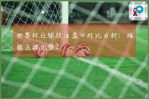 世界杯让球投注盘口对比分析：谁能占据优势？