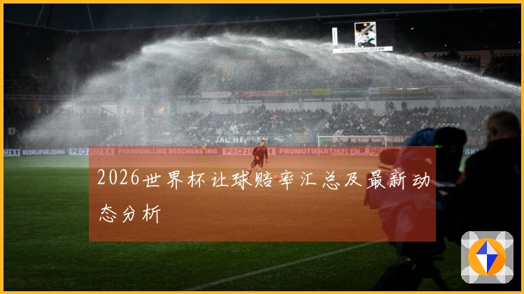2026世界杯让球赔率汇总及最新动态分析