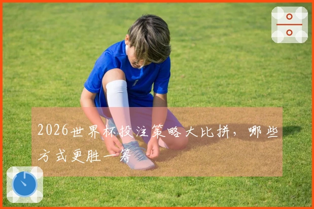 2026世界杯投注策略大比拼，哪些方式更胜一筹