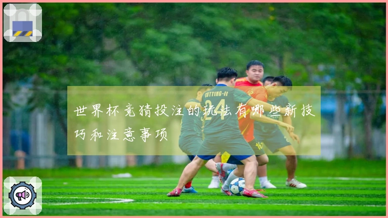 世界杯竞猜投注的玩法有哪些新技巧和注意事项