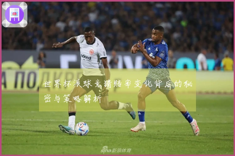 世界杯滚球竞猜赔率变化背后的秘密与策略解析